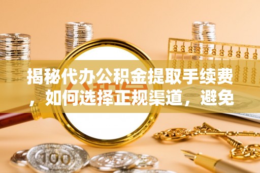 防城港揭秘代办公积金提取手续费，如何选择正规渠道，避免上当受骗