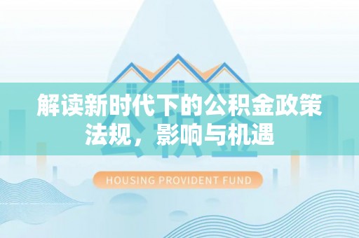 防城港解读新时代下的公积金政策法规，影响与机遇
