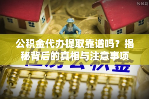 防城港公积金代办提取靠谱吗？揭秘背后的真相与注意事项