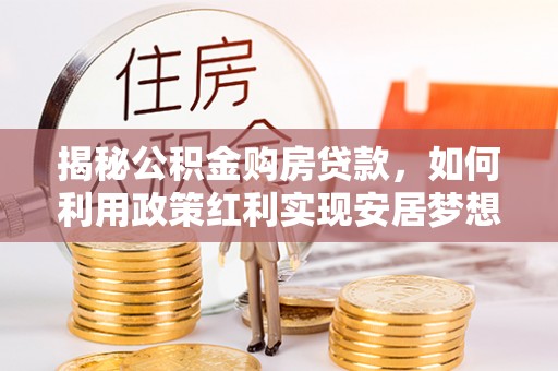 防城港揭秘公积金购房贷款，如何利用政策红利实现安居梦想