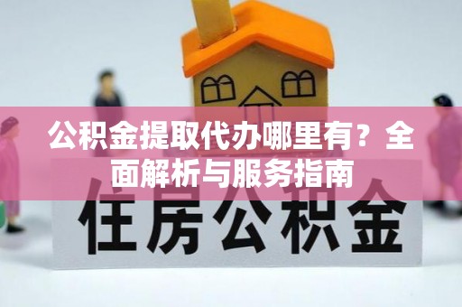 防城港公积金提取代办哪里有？全面解析与服务指南