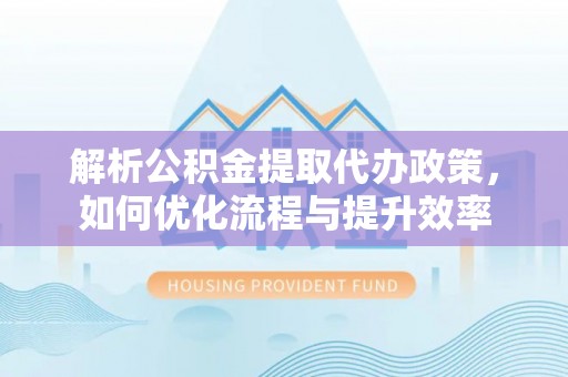 防城港解析公积金提取代办政策，如何优化流程与提升效率