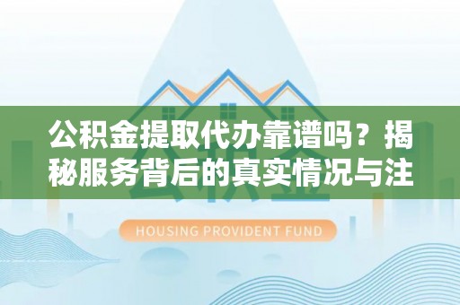 防城港公积金提取代办靠谱吗？揭秘服务背后的真实情况与注意事项