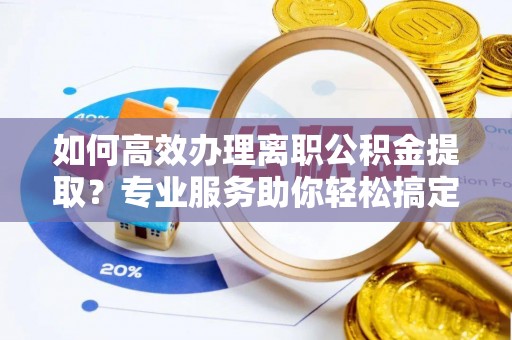 防城港如何高效办理离职公积金提取？专业服务助你轻松搞定