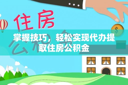防城港掌握技巧，轻松实现代办提取住房公积金