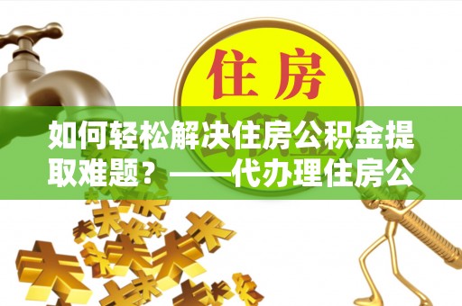 防城港如何轻松解决住房公积金提取难题？——代办理住房公积金提取服务解析
