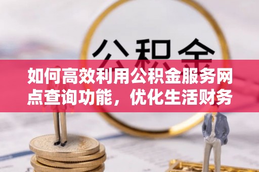 防城港如何高效利用公积金服务网点查询功能，优化生活财务管理