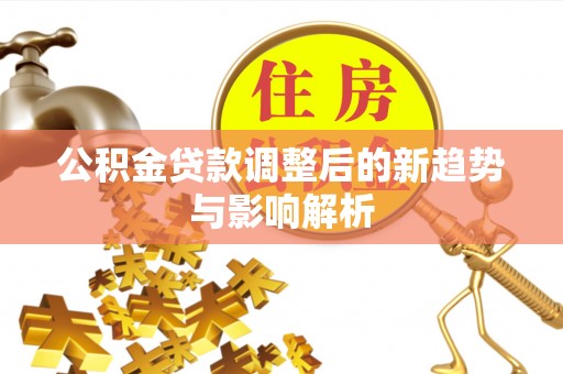 防城港公积金贷款调整后的新趋势与影响解析
