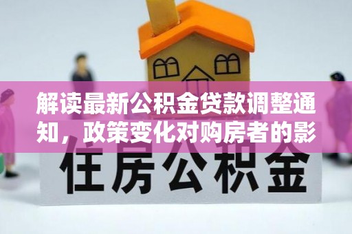 防城港解读最新公积金贷款调整通知，政策变化对购房者的影响与应对策略