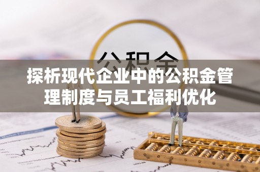 防城港探析现代企业中的公积金管理制度与员工福利优化