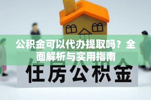 防城港公积金可以代办提取吗？全面解析与实用指南