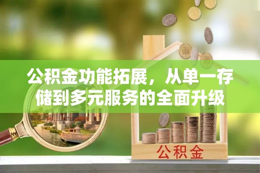 防城港公积金功能拓展，从单一存储到多元服务的全面升级