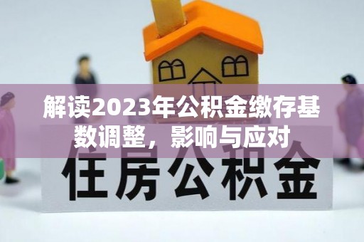 防城港解读2023年公积金缴存基数调整，影响与应对