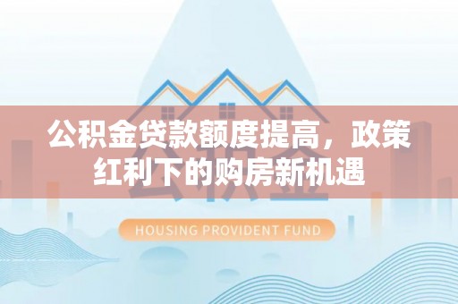 防城港公积金贷款额度提高，政策红利下的购房新机遇