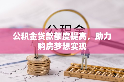 防城港公积金贷款额度提高，助力购房梦想实现