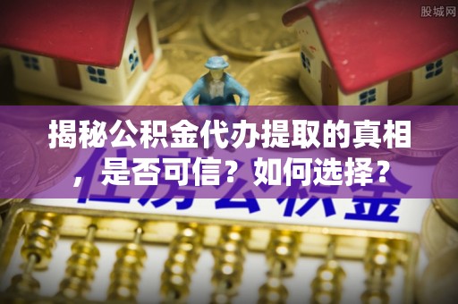 防城港揭秘公积金代办提取的真相，是否可信？如何选择？