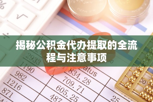 防城港揭秘公积金代办提取的全流程与注意事项