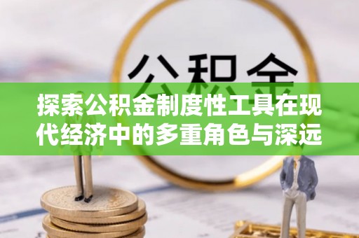 防城港探索公积金制度性工具在现代经济中的多重角色与深远影响