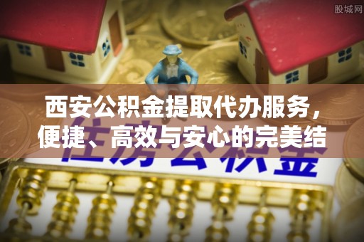 防城港西安公积金提取代办服务，便捷、高效与安心的完美结合