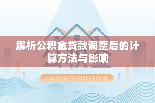 防城港解析公积金贷款调整后的计算方法与影响