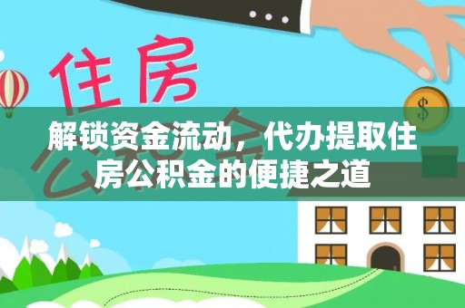 防城港解锁资金流动，代办提取住房公积金的便捷之道