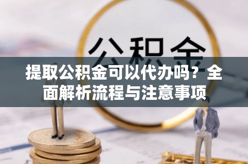 防城港提取公积金可以代办吗？全面解析流程与注意事项