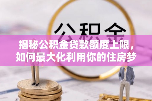防城港揭秘公积金贷款额度上限，如何最大化利用你的住房梦？