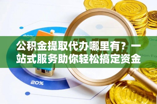 防城港公积金提取代办哪里有？一站式服务助你轻松搞定资金难题