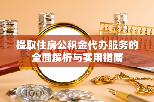 防城港提取住房公积金代办服务的全面解析与实用指南