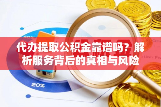 防城港代办提取公积金靠谱吗？解析服务背后的真相与风险