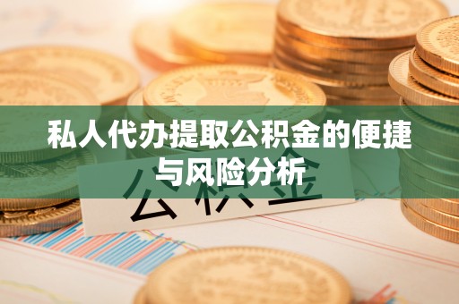 防城港私人代办提取公积金的便捷与风险分析
