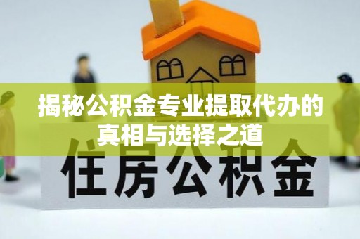 防城港揭秘公积金专业提取代办的真相与选择之道