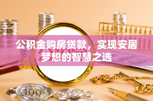 防城港公积金购房贷款，实现安居梦想的智慧之选