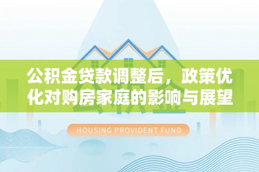 防城港公积金贷款调整后，政策优化对购房家庭的影响与展望