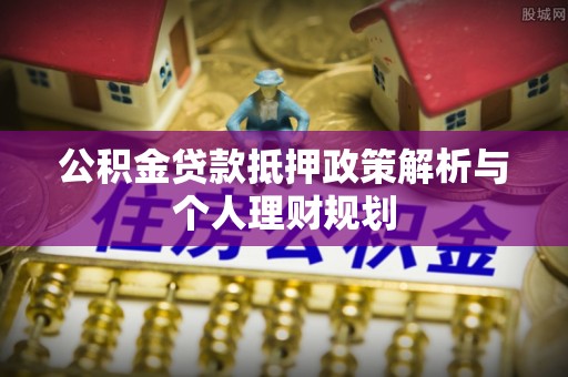防城港公积金贷款抵押政策解析与个人理财规划