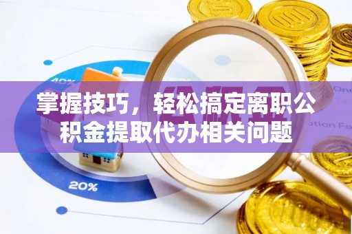 防城港掌握技巧，轻松搞定离职公积金提取代办相关问题