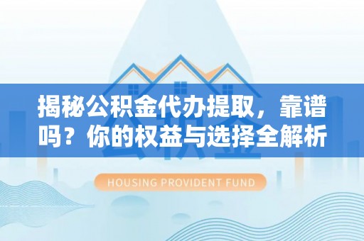 防城港揭秘公积金代办提取，靠谱吗？你的权益与选择全解析