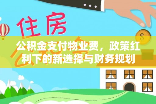 防城港公积金支付物业费，政策红利下的新选择与财务规划
