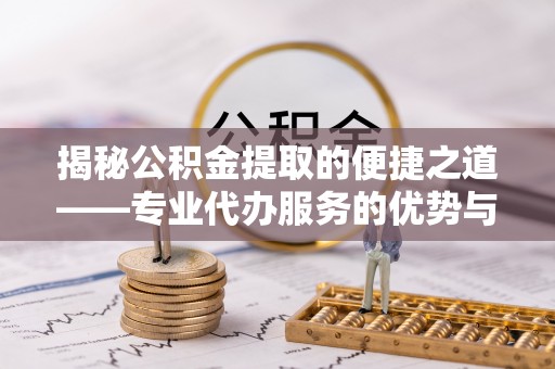 防城港揭秘公积金提取的便捷之道——专业代办服务的优势与选择