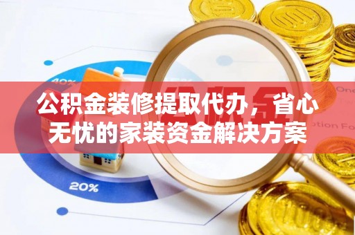 防城港公积金装修提取代办，省心无忧的家装资金解决方案