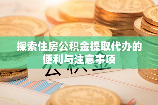 防城港探索住房公积金提取代办的便利与注意事项
