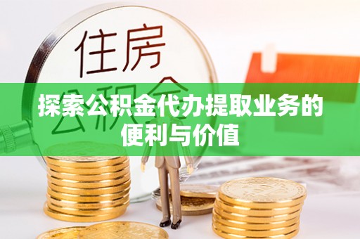 防城港探索公积金代办提取业务的便利与价值