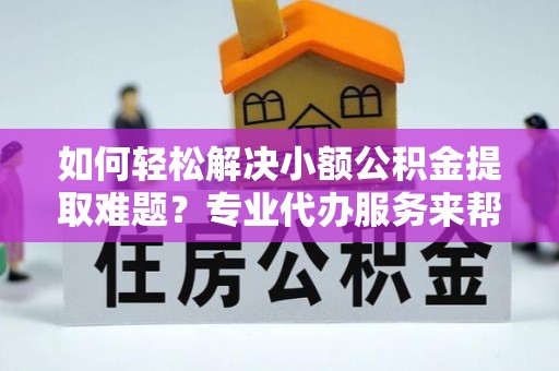 防城港如何轻松解决小额公积金提取难题？专业代办服务来帮忙
