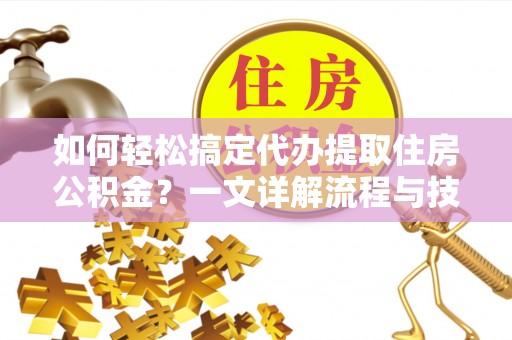 防城港如何轻松搞定代办提取住房公积金？一文详解流程与技巧