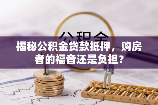 防城港揭秘公积金贷款抵押，购房者的福音还是负担？