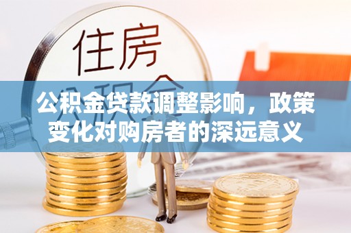 防城港公积金贷款调整影响，政策变化对购房者的深远意义