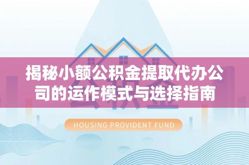 防城港揭秘小额公积金提取代办公司的运作模式与选择指南