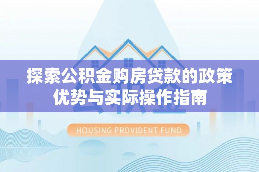 防城港探索公积金购房贷款的政策优势与实际操作指南