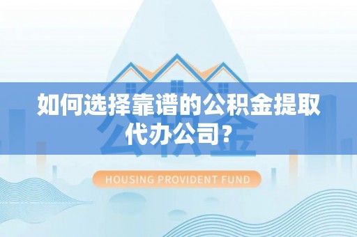 防城港如何选择靠谱的公积金提取代办公司？