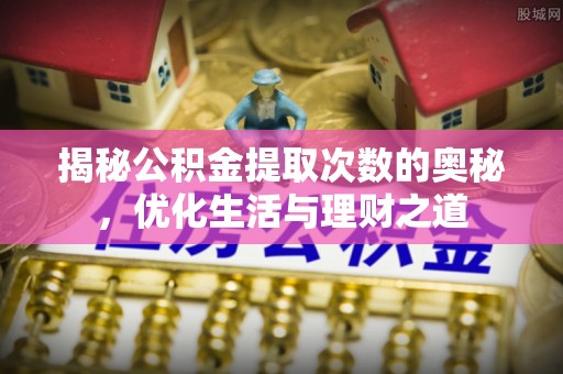 防城港揭秘公积金提取次数的奥秘，优化生活与理财之道